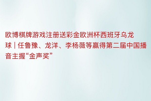 欧博棋牌游戏注册送彩金欧洲杯西班牙乌龙球 | 任鲁豫、龙洋、李杨薇等赢得第二届中国播音主握“金声奖”