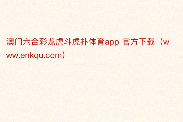 澳门六合彩龙虎斗虎扑体育app 官方下载（www.enkqu.com）