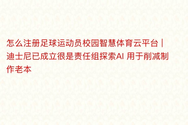 怎么注册足球运动员校园智慧体育云平台 | 迪士尼已成立很是责任组探索AI 用于削减制作老本