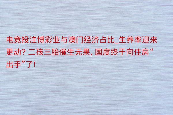 电竞投注博彩业与澳门经济占比_生养率迎来更动? 二孩三胎催生无果, 国度终于向住房“出手”了!