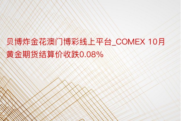 贝博炸金花澳门博彩线上平台_COMEX 10月黄金期货结算价收跌0.08%
