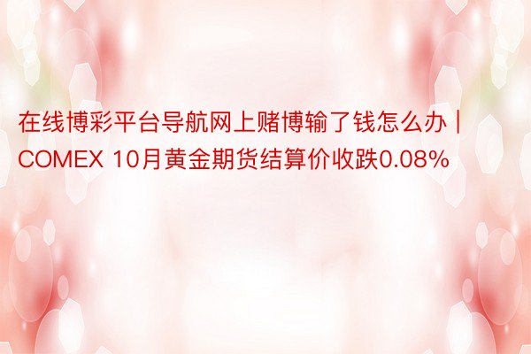 在线博彩平台导航网上赌博输了钱怎么办 | COMEX 10月黄金期货结算价收跌0.08%