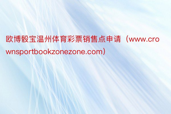 欧博骰宝温州体育彩票销售点申请（www.crownsportbookzonezone.com）