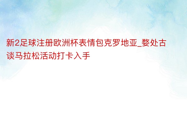 新2足球注册欧洲杯表情包克罗地亚_婺处古谈马拉松活动打卡入手