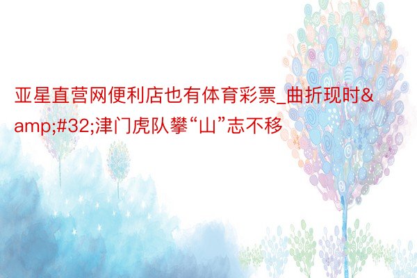 亚星直营网便利店也有体育彩票_曲折现时&#32;津门虎队攀“山”志不移
