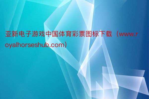 亚新电子游戏中国体育彩票图标下载（www.royalhorseshub.com）