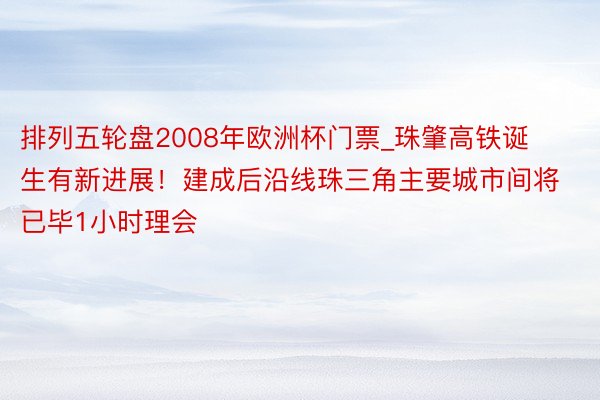 排列五轮盘2008年欧洲杯门票_珠肇高铁诞生有新进展！建成后沿线珠三角主要城市间将已毕1小时理会