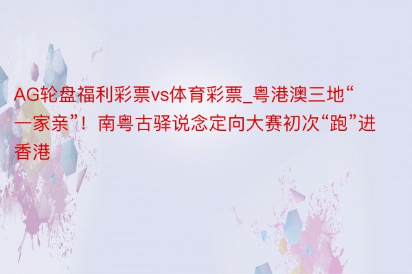 AG轮盘福利彩票vs体育彩票_粤港澳三地“一家亲”！南粤古驿说念定向大赛初次“跑”进香港