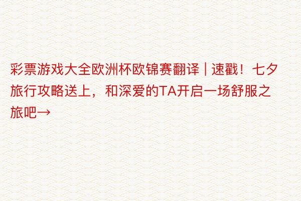 彩票游戏大全欧洲杯欧锦赛翻译 | 速戳！七夕旅行攻略送上，和深爱的TA开启一场舒服之旅吧→