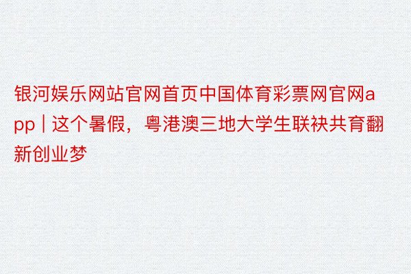 银河娱乐网站官网首页中国体育彩票网官网app | 这个暑假，粤港澳三地大学生联袂共育翻新创业梦