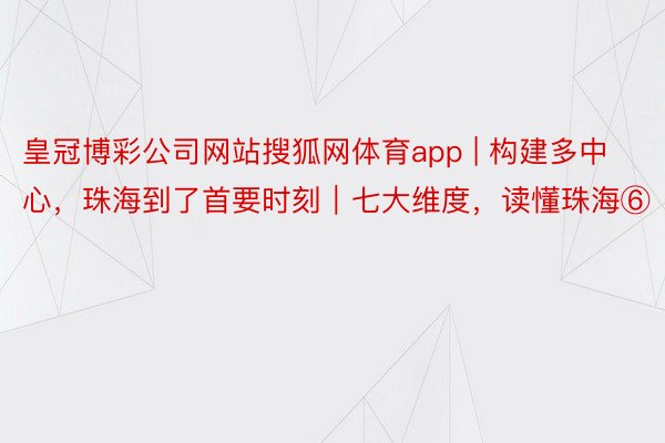 皇冠博彩公司网站搜狐网体育app | 构建多中心，珠海到了首要时刻｜七大维度，读懂珠海⑥