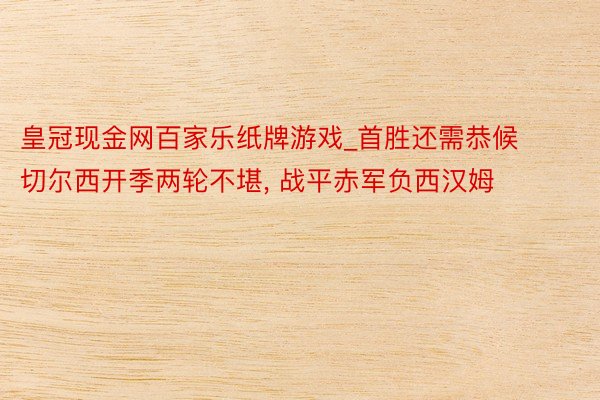 皇冠现金网百家乐纸牌游戏_首胜还需恭候切尔西开季两轮不堪, 战平赤军负西汉姆