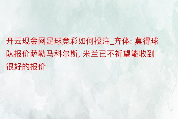开云现金网足球竞彩如何投注_齐体: 莫得球队报价萨勒马科尔斯, 米兰已不祈望能收到很好的报价