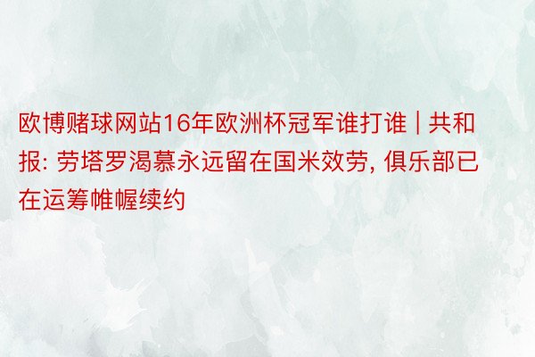 欧博赌球网站16年欧洲杯冠军谁打谁 | 共和报: 劳塔罗渴慕永远留在国米效劳, 俱乐部已在运筹帷幄续约