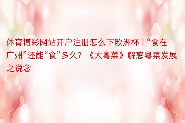 体育博彩网站开户注册怎么下欧洲杯 | “食在广州”还能“食”多久？《大粤菜》解惑粤菜发展之说念