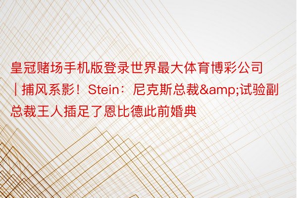 皇冠赌场手机版登录世界最大体育博彩公司 | 捕风系影！Stein：尼克斯总裁&试验副总裁王人插足了恩比德此前婚典