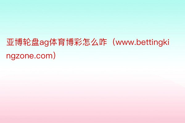 亚博轮盘ag体育博彩怎么咋(www.bettingkingzone.com)