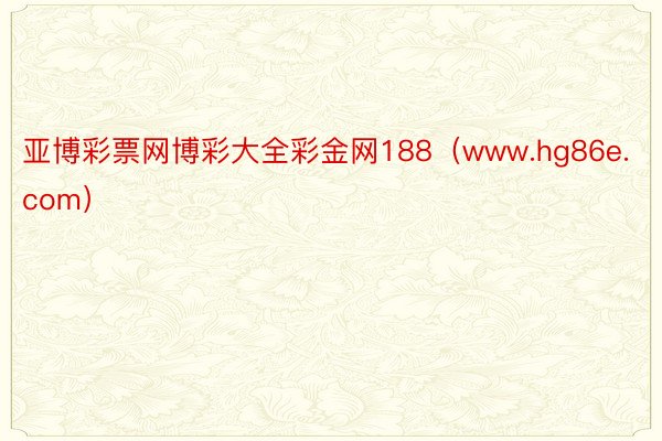 亚博彩票网博彩大全彩金网188（www.hg86e.com）