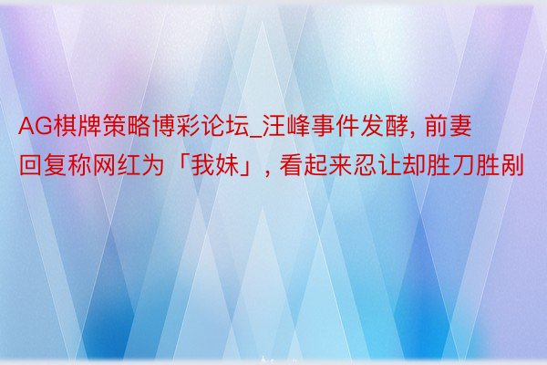 AG棋牌策略博彩论坛_汪峰事件发酵, 前妻回复称网红为「我妹」, 看起来忍让却胜刀胜剐