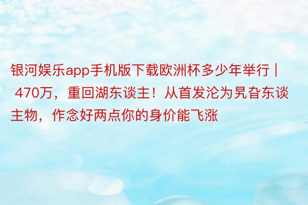 银河娱乐app手机版下载欧洲杯多少年举行 | 470万，重回湖东谈主！从首发沦为旯旮东谈主物，作念好两点你的身价能飞涨