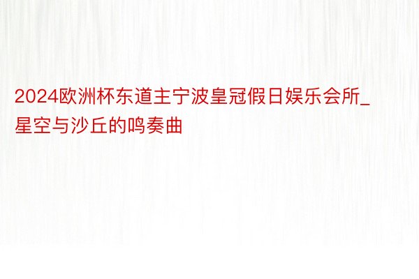 2024欧洲杯东道主宁波皇冠假日娱乐会所_星空与沙丘的鸣奏曲