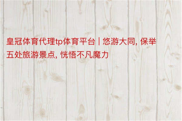 皇冠体育代理tp体育平台 | 悠游大同, 保举五处旅游景点, 恍悟不凡魔力