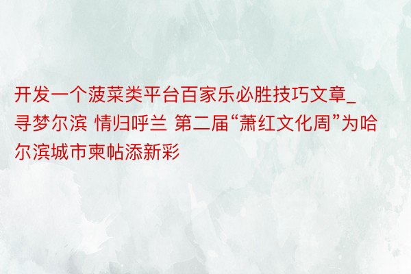 开发一个菠菜类平台百家乐必胜技巧文章_寻梦尔滨 情归呼兰 第二届“萧红文化周”为哈尔滨城市柬帖添新彩