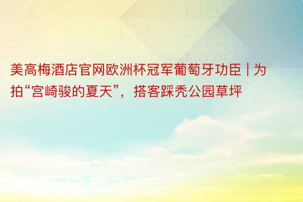 美高梅酒店官网欧洲杯冠军葡萄牙功臣 | 为拍“宫崎骏的夏天”，搭客踩秃公园草坪