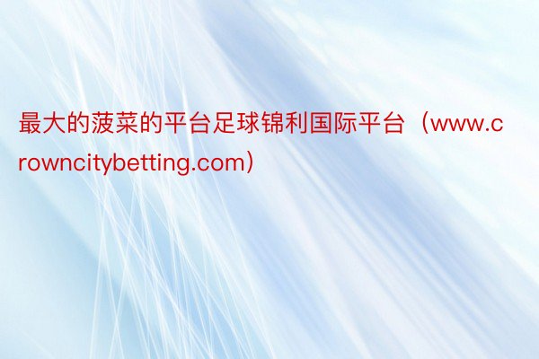 最大的菠菜的平台足球锦利国际平台（www.crowncitybetting.com）