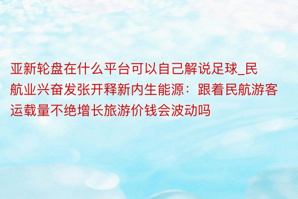 亚新轮盘在什么平台可以自己解说足球_民航业兴奋发张开释新内生能源：跟着民航游客运载量不绝增长旅游价钱会波动吗