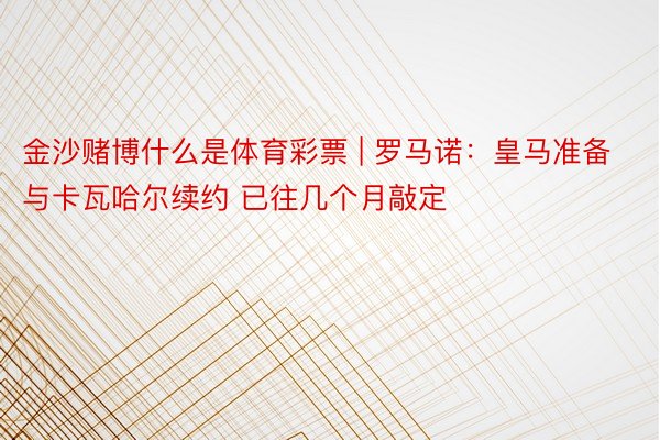金沙赌博什么是体育彩票 | 罗马诺：皇马准备与卡瓦哈尔续约 已往几个月敲定