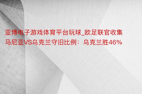 亚博电子游戏体育平台玩球_欧足联官收集马尼亚VS乌克兰守旧比例：乌克兰胜46%