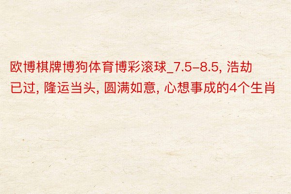 欧博棋牌博狗体育博彩滚球_7.5-8.5, 浩劫已过, 隆运当头, 圆满如意, 心想事成的4个生肖