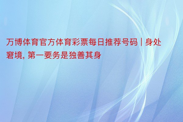 万博体育官方体育彩票每日推荐号码 | 身处窘境, 第一要务是独善其身