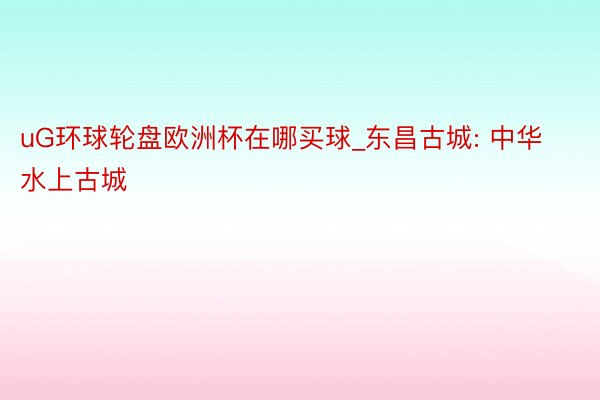 uG环球轮盘欧洲杯在哪买球_东昌古城: 中华水上古城
