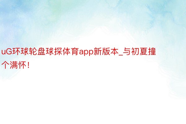uG环球轮盘球探体育app新版本_与初夏撞个满怀!
