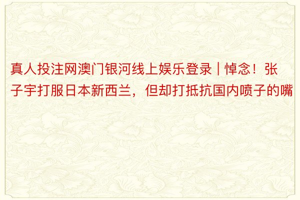 真人投注网澳门银河线上娱乐登录 | 悼念！张子宇打服日本新西兰，但却打抵抗国内喷子的嘴