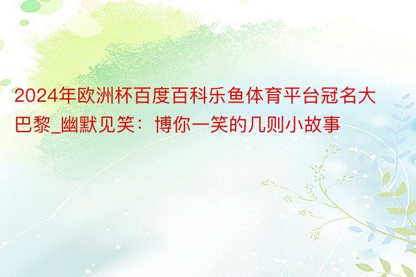 2024年欧洲杯百度百科乐鱼体育平台冠名大巴黎_幽默见笑：博你一笑的几则小故事