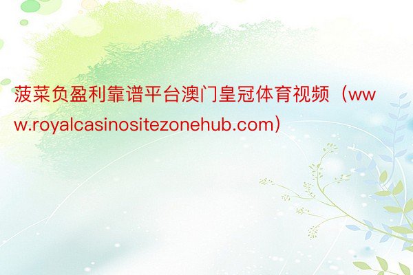 菠菜负盈利靠谱平台澳门皇冠体育视频（www.royalcasinositezonehub.com）