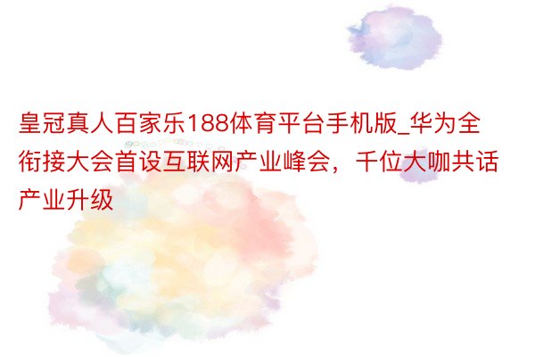 皇冠真人百家乐188体育平台手机版_华为全衔接大会首设互联网产业峰会，千位大咖共话产业升级
