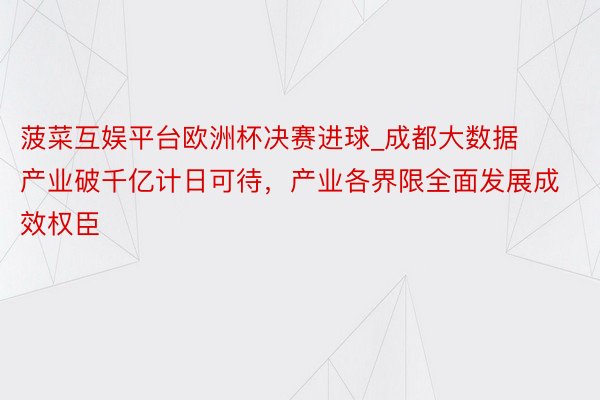 菠菜互娱平台欧洲杯决赛进球_成都大数据产业破千亿计日可待，产业各界限全面发展成效权臣