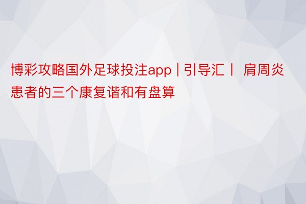 博彩攻略国外足球投注app | 引导汇丨 肩周炎患者的三个康复谐和有盘算