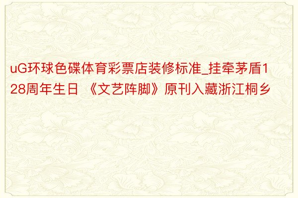 uG环球色碟体育彩票店装修标准_挂牵茅盾128周年生日 《文艺阵脚》原刊入藏浙江桐乡