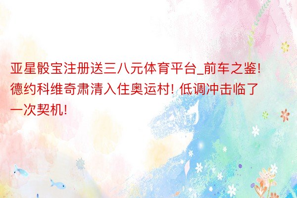 亚星骰宝注册送三八元体育平台_前车之鉴! 德约科维奇肃清入住奥运村! 低调冲击临了一次契机!