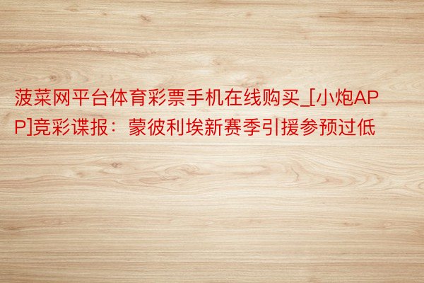 菠菜网平台体育彩票手机在线购买_[小炮APP]竞彩谍报：蒙彼利埃新赛季引援参预过低