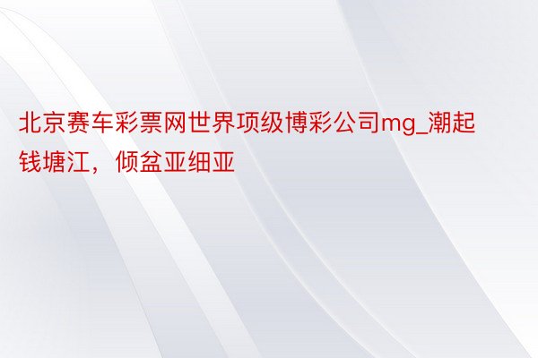 北京赛车彩票网世界项级博彩公司mg_潮起钱塘江，倾盆亚细亚