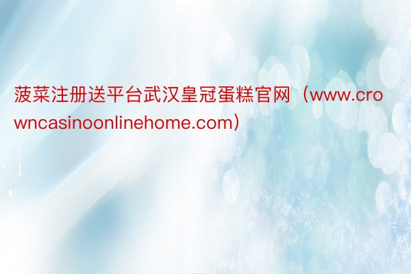 菠菜注册送平台武汉皇冠蛋糕官网（www.crowncasinoonlinehome.com）