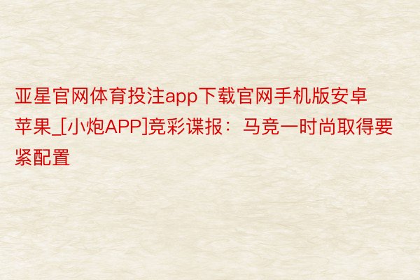 亚星官网体育投注app下载官网手机版安卓苹果_[小炮APP]竞彩谍报：马竞一时尚取得要紧配置