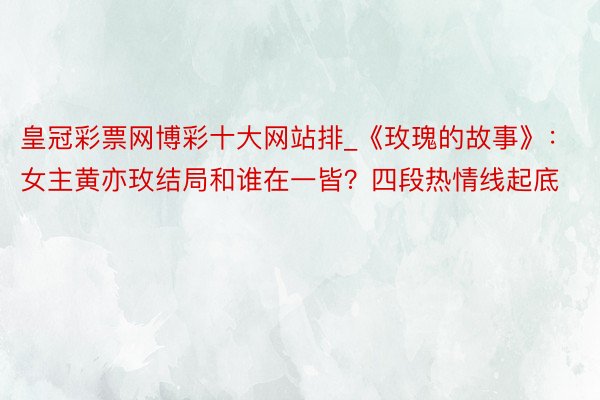 皇冠彩票网博彩十大网站排_《玫瑰的故事》：女主黄亦玫结局和谁在一皆？四段热情线起底