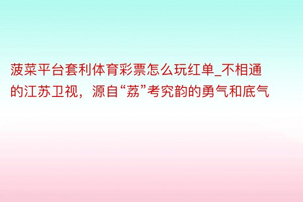 菠菜平台套利体育彩票怎么玩红单_不相通的江苏卫视，源自“荔”考究韵的勇气和底气